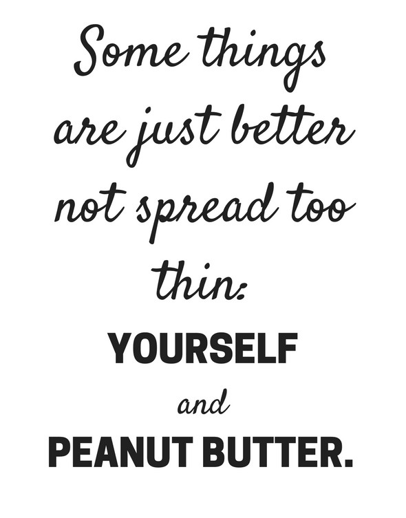 Some things are just better not spread too thin: yourself and peanut butter.
